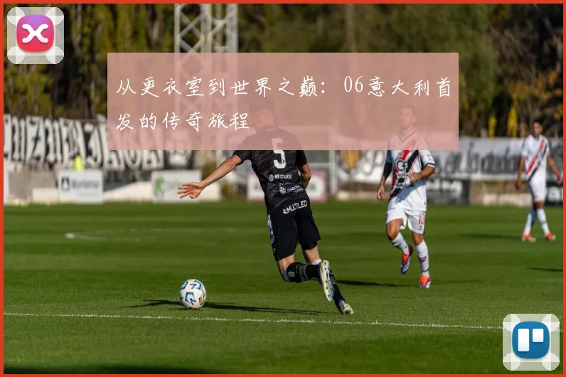 从更衣室到世界之巅：06意大利首发的传奇旅程